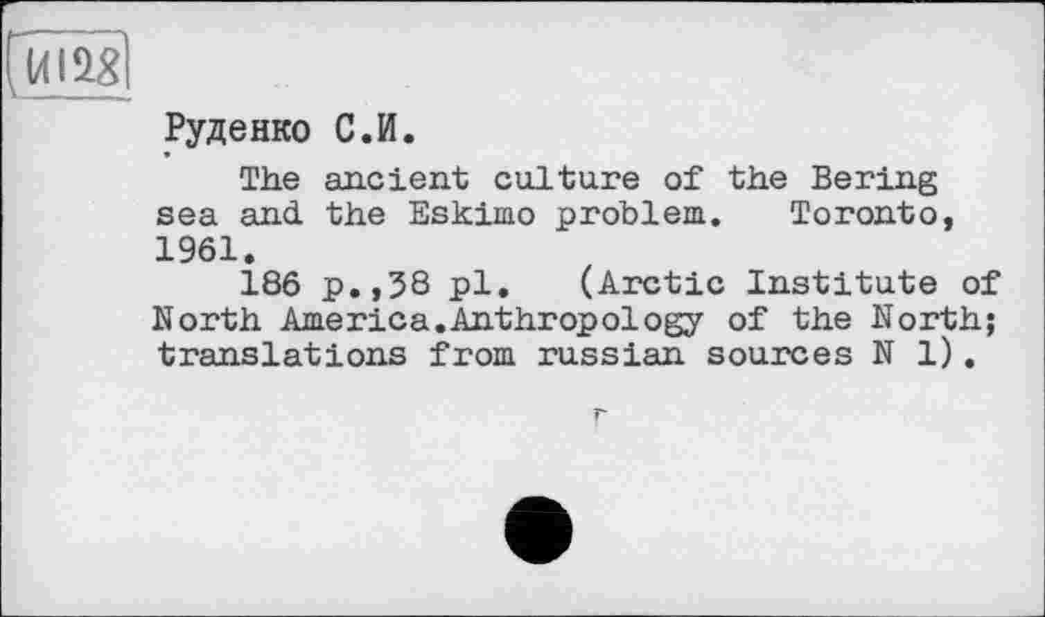 ﻿Руденко С.И.
The ancient culture of the Bering sea and the Eskimo problem. Toronto, 1961.
186 p.,38 pl. (Arctic Institute of North America.Anthropology of the North; translations from russian sources N 1).